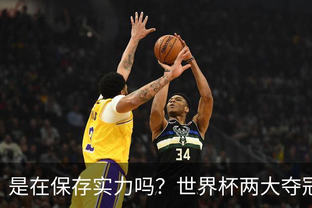 是在保存实力吗？世界杯两大夺冠热门热身赛同时“翻车”
