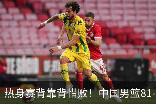 热身赛背靠背惜败！中国男篮81-82遭塞尔维亚FMP准绝杀 末节崩盘错失胜局